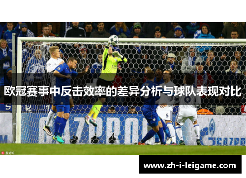 欧冠赛事中反击效率的差异分析与球队表现对比 欧冠赛事中反击效率的差异分析与球队表现对比
