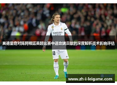 莫德里奇对阵阿根廷英超比赛中进攻端贡献的深度解析战术影响评估 莫德里奇对阵阿根廷英超比赛中进攻端贡献的深度解析战术影响评估