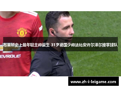布莱顿史上最年轻主帅诞生 31岁德国少帅法比安许尔泽尔接掌球队 布莱顿史上最年轻主帅诞生 31岁德国少帅法比安许尔泽尔接掌球队