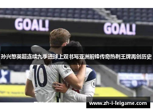 孙兴慜英超连续九季进球上双书写亚洲前锋传奇热刺王牌再创历史 孙兴慜英超连续九季进球上双书写亚洲前锋传奇热刺王牌再创历史