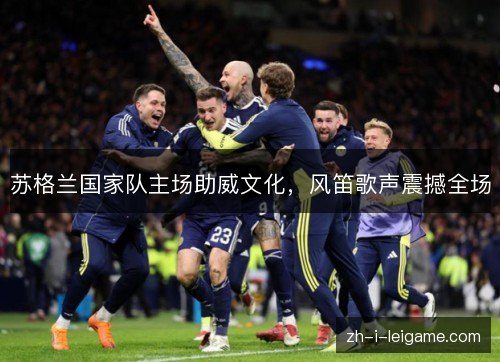 苏格兰国家队主场助威文化，风笛歌声震撼全场