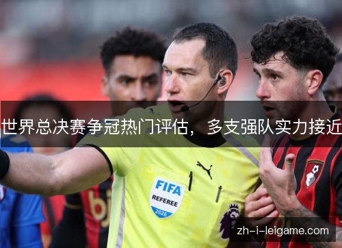 世界总决赛争冠热门评估,多支强队实力接近 世界总决赛争冠热门评估,多支强队实力接近
