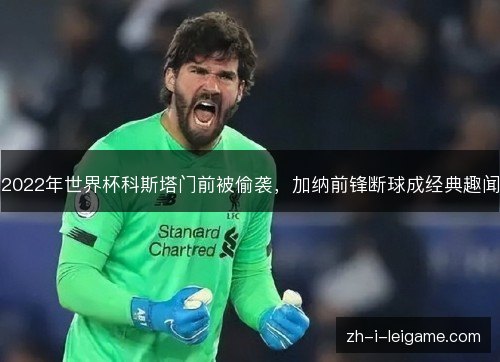 2022年世界杯科斯塔门前被偷袭,加纳前锋断球成经典趣闻 2022年世界杯科斯塔门前被偷袭,加纳前锋断球成经典趣闻